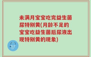 未满月宝宝吃完益生菌尿特别黄(月龄不足的宝宝吃益生菌后尿液出现特别黄的现象)