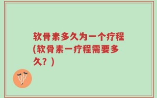 软骨素多久为一个疗程(软骨素一疗程需要多久？)