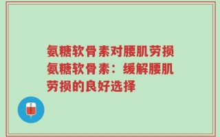 氨糖软骨素对腰肌劳损氨糖软骨素：缓解腰肌劳损的良好选择