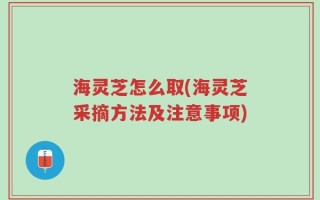 海灵芝怎么取(海灵芝采摘方法及注意事项)