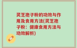 灵芝孢子粉的功效与作用及食用方法(灵芝孢子粉：健康食用方法与功效解析)
