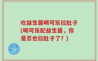 吃益生菌喝可乐拉肚子(喝可乐配益生菌，你是否也拉肚子了？)