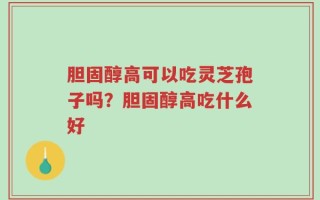 胆固醇高可以吃灵芝孢子吗？胆固醇高吃什么好