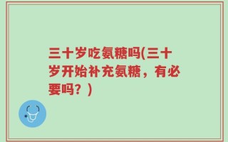 三十岁吃氨糖吗(三十岁开始补充氨糖，有必要吗？)
