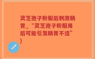 灵芝孢子粉服后刺激肠胃_“灵芝孢子粉服用后可能引发肠胃不适”)