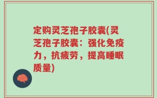 定购灵芝孢子胶囊(灵芝孢子胶囊：强化免疫力，抗疲劳，提高睡眠质量)