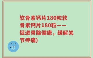软骨素钙片180粒软骨素钙片180粒——促进骨骼健康，缓解关节疼痛)