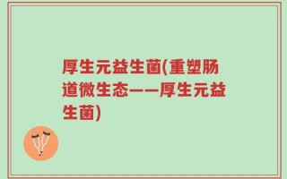 厚生元益生菌(重塑肠道微生态——厚生元益生菌)