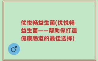 优悦畅益生菌(优悦畅益生菌——帮助你打造健康肠道的最佳选择)