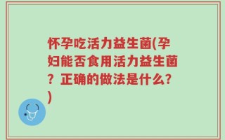 怀孕吃活力益生菌(孕妇能否食用活力益生菌？正确的做法是什么？)