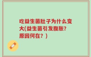 吃益生菌肚子为什么变大(益生菌引发腹胀？原因何在？)