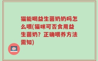 猫能喝益生菌奶奶吗怎么喂(猫咪可否食用益生菌奶？正确喂养方法需知)