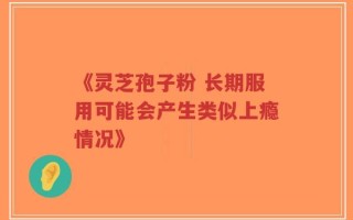 《灵芝孢子粉 长期服用可能会产生类似上瘾情况》