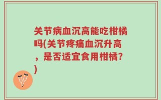 关节病血沉高能吃柑橘吗(关节疼痛血沉升高，是否适宜食用柑橘？)