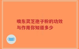 噢东灵芝孢子粉的功效与作用你知道多少