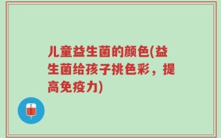 儿童益生菌的颜色(益生菌给孩子挑色彩，提高免疫力)