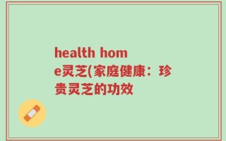 health home灵芝(家庭健康：珍贵灵芝的功效