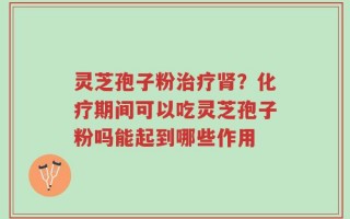 灵芝孢子粉治疗肾？化疗期间可以吃灵芝孢子粉吗能起到哪些作用