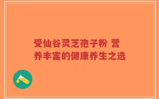 受仙谷灵芝孢子粉 营养丰富的健康养生之选