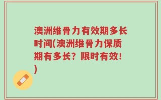 澳洲维骨力有效期多长时间(澳洲维骨力保质期有多长？限时有效！)