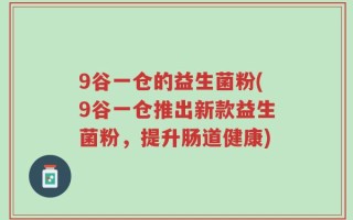 9谷一仓的益生菌粉(9谷一仓推出新款益生菌粉，提升肠道健康)