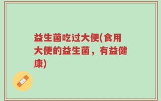 益生菌吃过大便(食用大便的益生菌，有益健康)