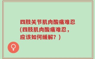 四肢关节肌肉酸痛难忍(四肢肌肉酸痛难忍，应该如何缓解？)