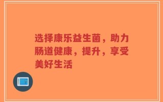 选择康乐益生菌，助力肠道健康，提升，享受美好生活