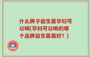 什么牌子益生菌孕妇可以喝(孕妇可以喝的哪个品牌益生菌最好？)