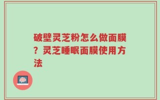 破壁灵芝粉怎么做面膜？灵芝睡眠面膜使用方法