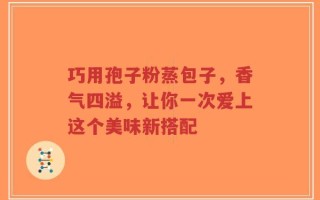 巧用孢子粉蒸包子，香气四溢，让你一次爱上这个美味新搭配