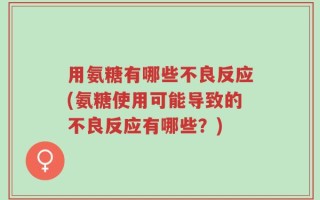 用氨糖有哪些不良反应(氨糖使用可能导致的不良反应有哪些？)