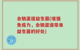 会销渠道益生菌(增强免疫力，会销渠道带来益生菌的好处)