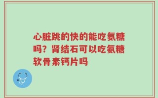 心脏跳的快的能吃氨糖吗？肾结石可以吃氨糖软骨素钙片吗