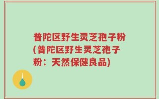 普陀区野生灵芝孢子粉(普陀区野生灵芝孢子粉：天然保健良品)
