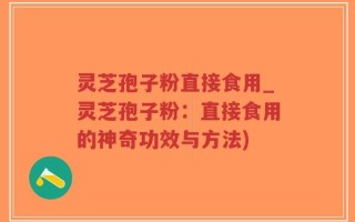 灵芝孢子粉直接食用_灵芝孢子粉：直接食用的神奇功效与方法)