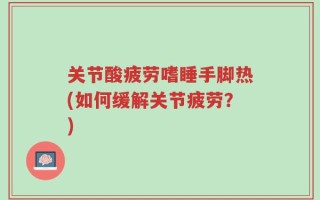 关节酸疲劳嗜睡手脚热(如何缓解关节疲劳？)