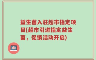 益生菌入驻超市指定项目(超市引进指定益生菌，促销活动开启)
