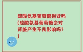 硫酸氨基葡萄糖损肾吗(硫酸氨基葡萄糖会对肾脏产生不良影响吗？)
