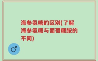 海参氨糖的区别(了解海参氨糖与葡萄糖胺的不同)