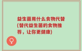 益生菌用什么食物代替(替代益生菌的食物推荐，让你更健康)