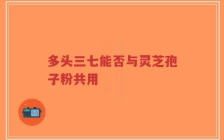 多头三七能否与灵芝孢子粉共用