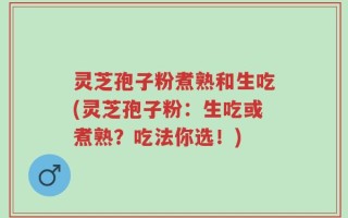 灵芝孢子粉煮熟和生吃(灵芝孢子粉：生吃或煮熟？吃法你选！)