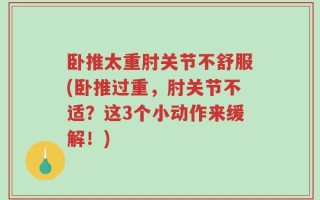 卧推太重肘关节不舒服(卧推过重，肘关节不适？这3个小动作来缓解！)
