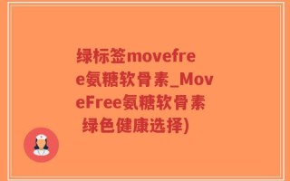 绿标签movefree氨糖软骨素_MoveFree氨糖软骨素 绿色健康选择)