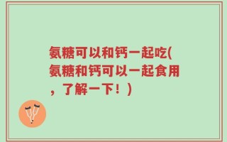 氨糖可以和钙一起吃(氨糖和钙可以一起食用，了解一下！)