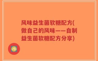 风味益生菌软糖配方(做自己的风味——自制益生菌软糖配方分享)