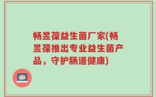 畅昱葆益生菌厂家(畅昱葆推出专业益生菌产品，守护肠道健康)