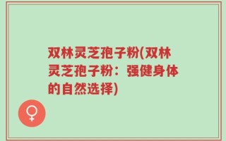 双林灵芝孢子粉(双林灵芝孢子粉：强健身体的自然选择)