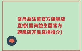 吾尚益生菌官方旗舰店直播(吾尚益生菌官方旗舰店开启直播推介)